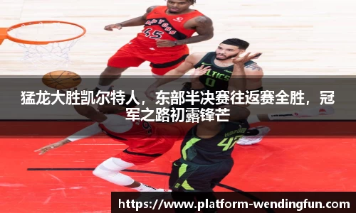 猛龙大胜凯尔特人，东部半决赛往返赛全胜，冠军之路初露锋芒