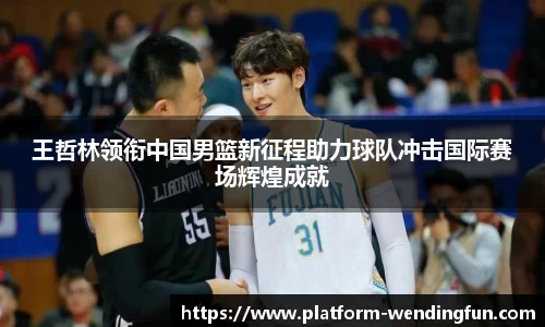 王哲林领衔中国男篮新征程助力球队冲击国际赛场辉煌成就