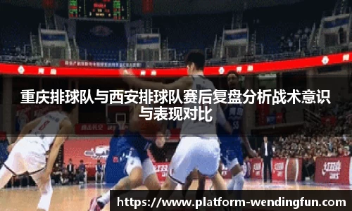重庆排球队与西安排球队赛后复盘分析战术意识与表现对比