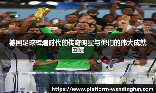 德国足球辉煌时代的传奇明星与他们的伟大成就回顾