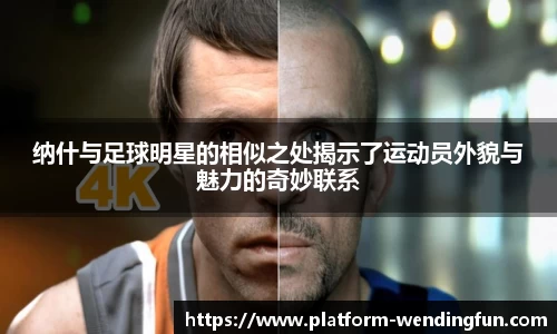 纳什与足球明星的相似之处揭示了运动员外貌与魅力的奇妙联系