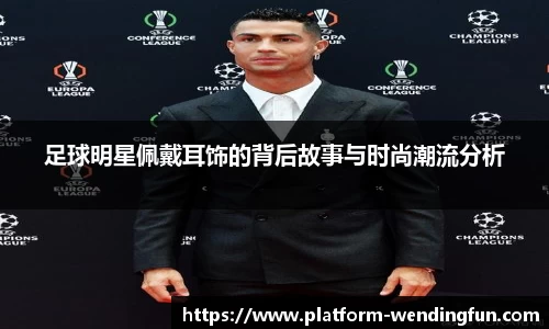 足球明星佩戴耳饰的背后故事与时尚潮流分析