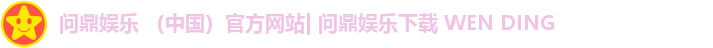 问鼎娱乐 （中国）官方网站| 问鼎娱乐下载 WEN DING